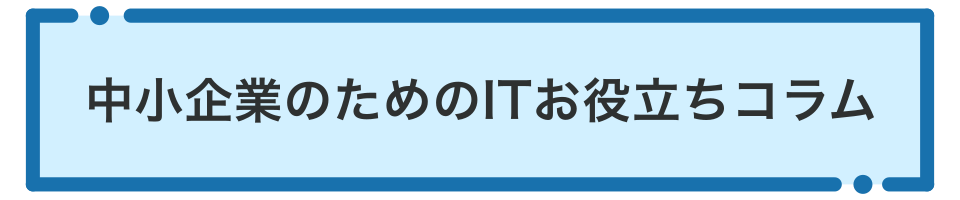中小企業のためのITお役立ちコラム
